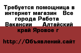 Требуется помощница в интернет-магазин - Все города Работа » Вакансии   . Алтайский край,Яровое г.